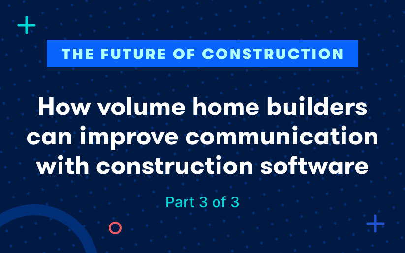 Graphic with blue background read "The Future of Construction: How volume home builders can improve communication with construction software (Part 3 of 3)"
